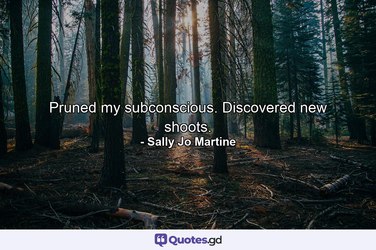 Pruned my subconscious. Discovered new shoots. - Quote by Sally Jo Martine