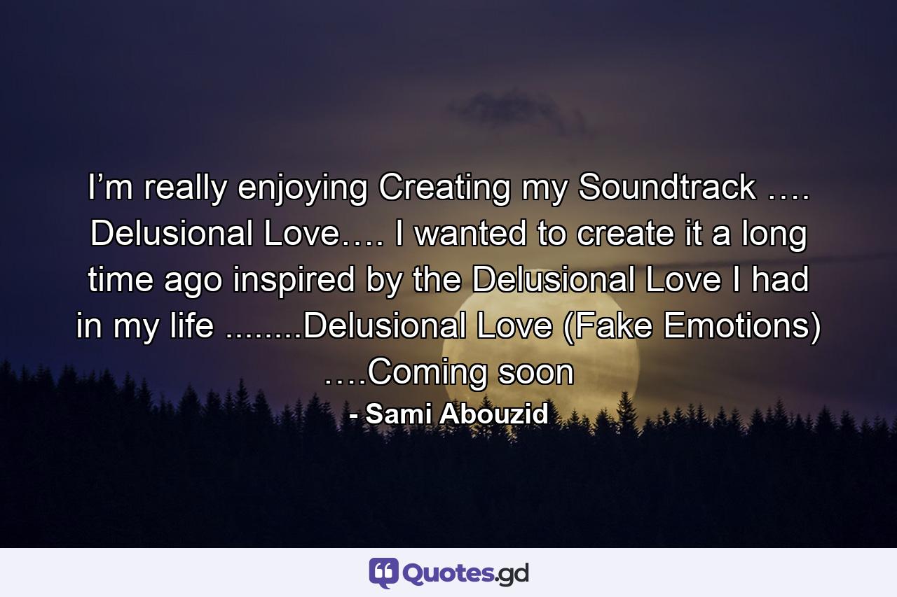 I’m really enjoying Creating my Soundtrack …. Delusional Love…. I wanted to create it a long time ago inspired by the Delusional Love I had in my life ........Delusional Love (Fake Emotions) ….Coming soon - Quote by Sami Abouzid