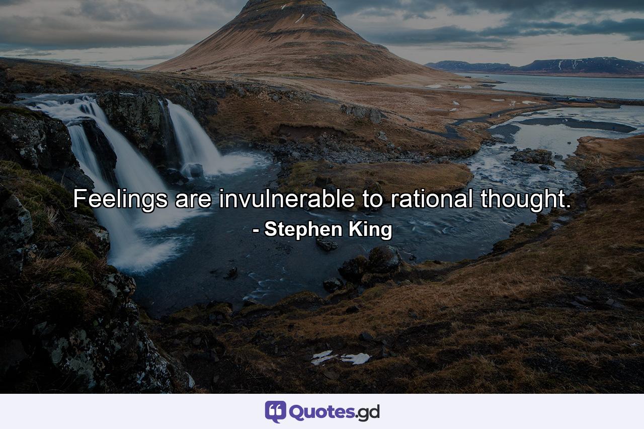 Feelings are invulnerable to rational thought. - Quote by Stephen King