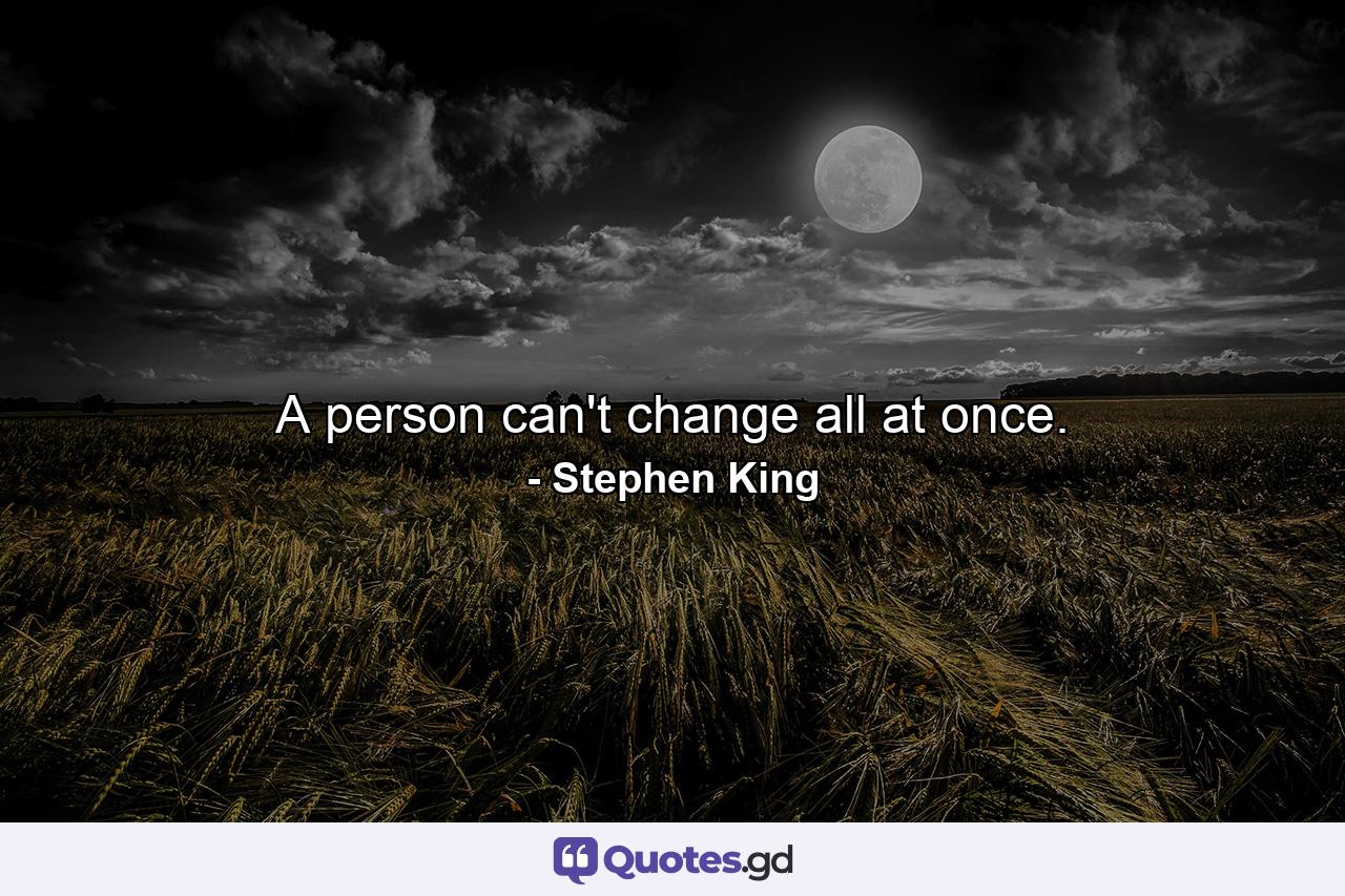 A person can't change all at once. - Quote by Stephen King