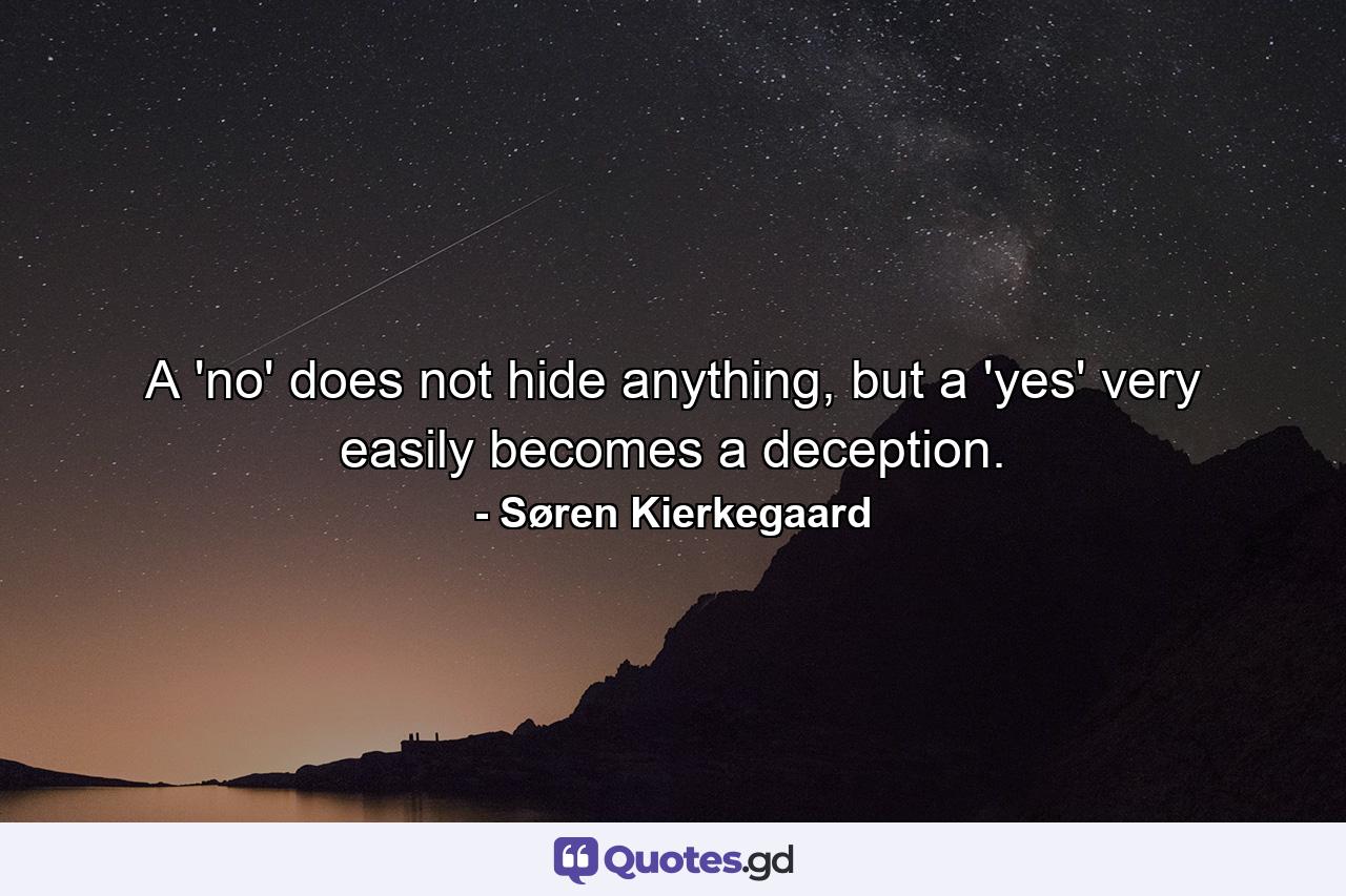 A 'no' does not hide anything, but a 'yes' very easily becomes a deception. - Quote by Søren Kierkegaard