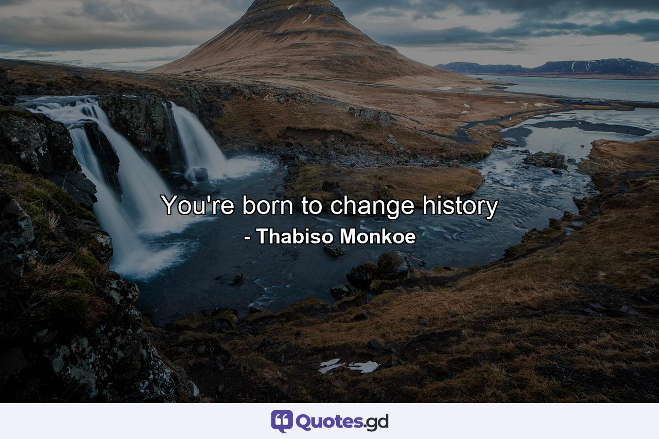 You're born to change history - Quote by Thabiso Monkoe