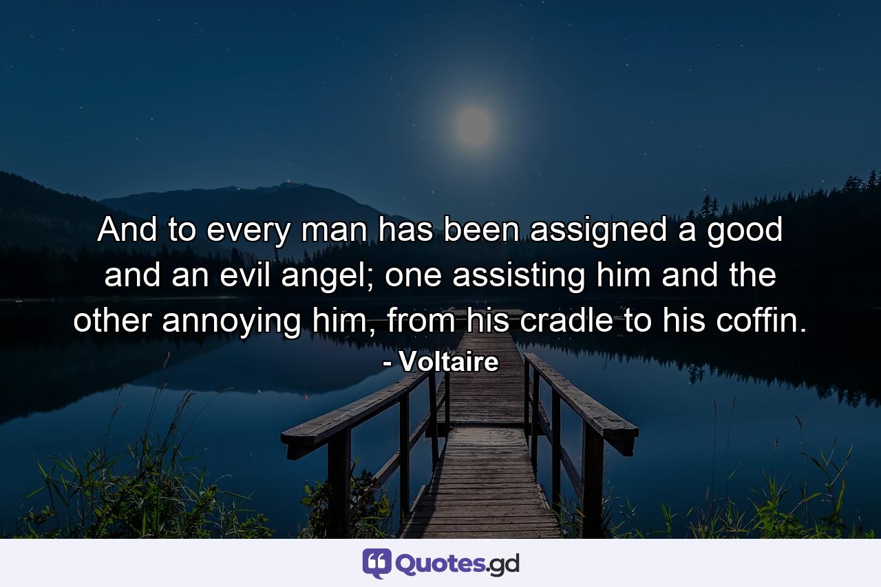 And to every man has been assigned a good and an evil angel; one assisting him and the other annoying him, from his cradle to his coffin. - Quote by Voltaire