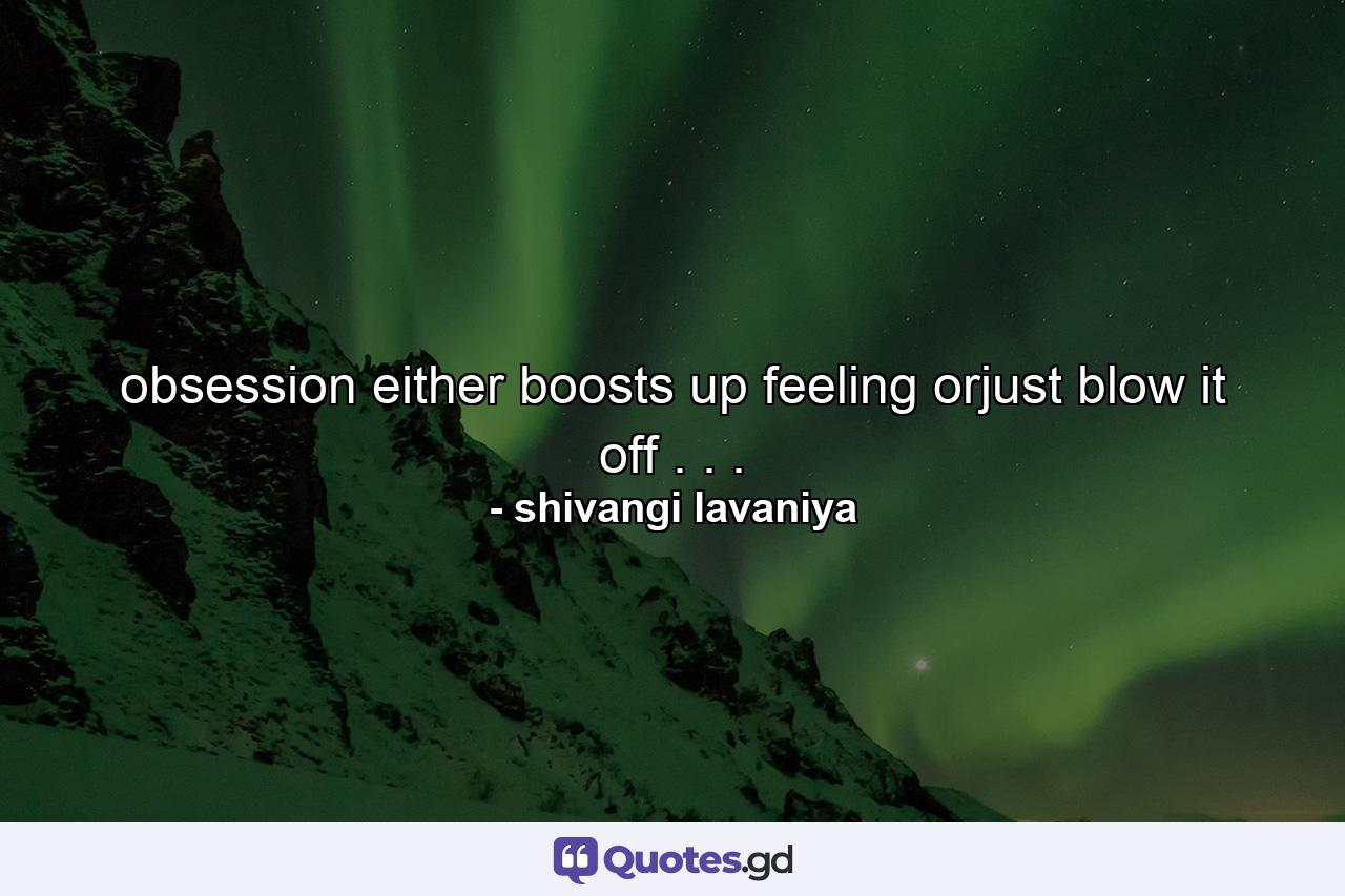 obsession either boosts up feeling orjust blow it off . . . - Quote by shivangi lavaniya