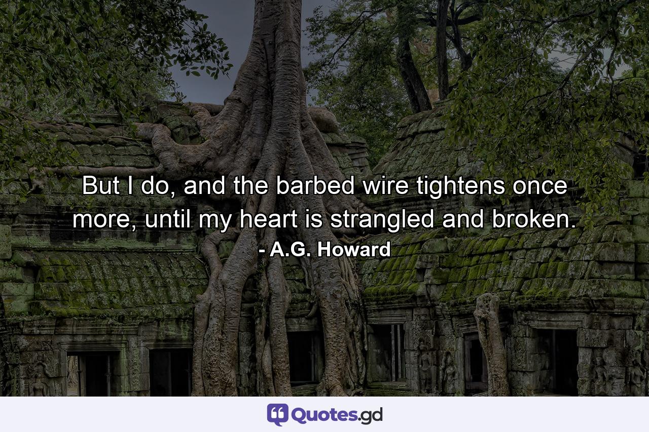 But I do, and the barbed wire tightens once more, until my heart is strangled and broken. - Quote by A.G. Howard