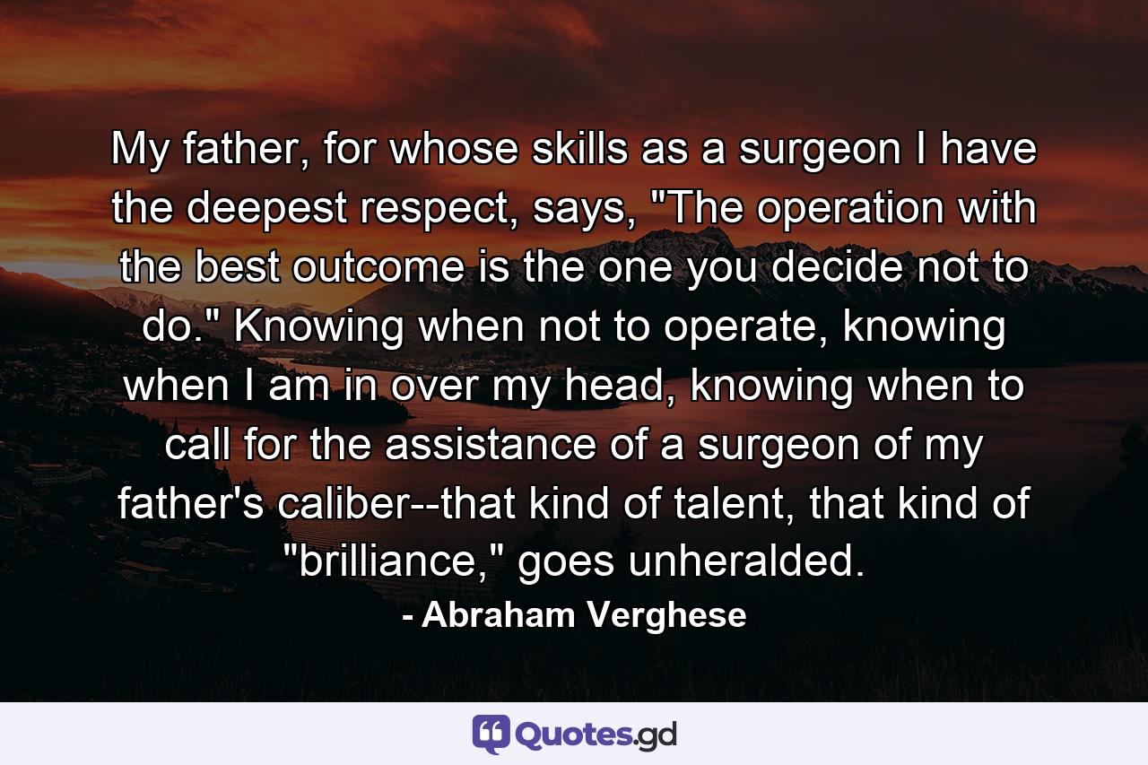 My father, for whose skills as a surgeon I have the deepest respect, says, 