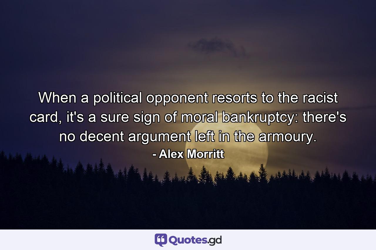 When a political opponent resorts to the racist card, it's a sure sign of moral bankruptcy: there's no decent argument left in the armoury. - Quote by Alex Morritt