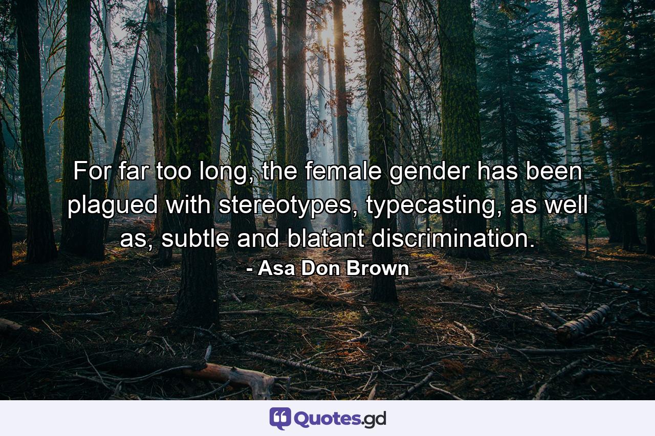 For far too long, the female gender has been plagued with stereotypes, typecasting, as well as, subtle and blatant discrimination. - Quote by Asa Don Brown