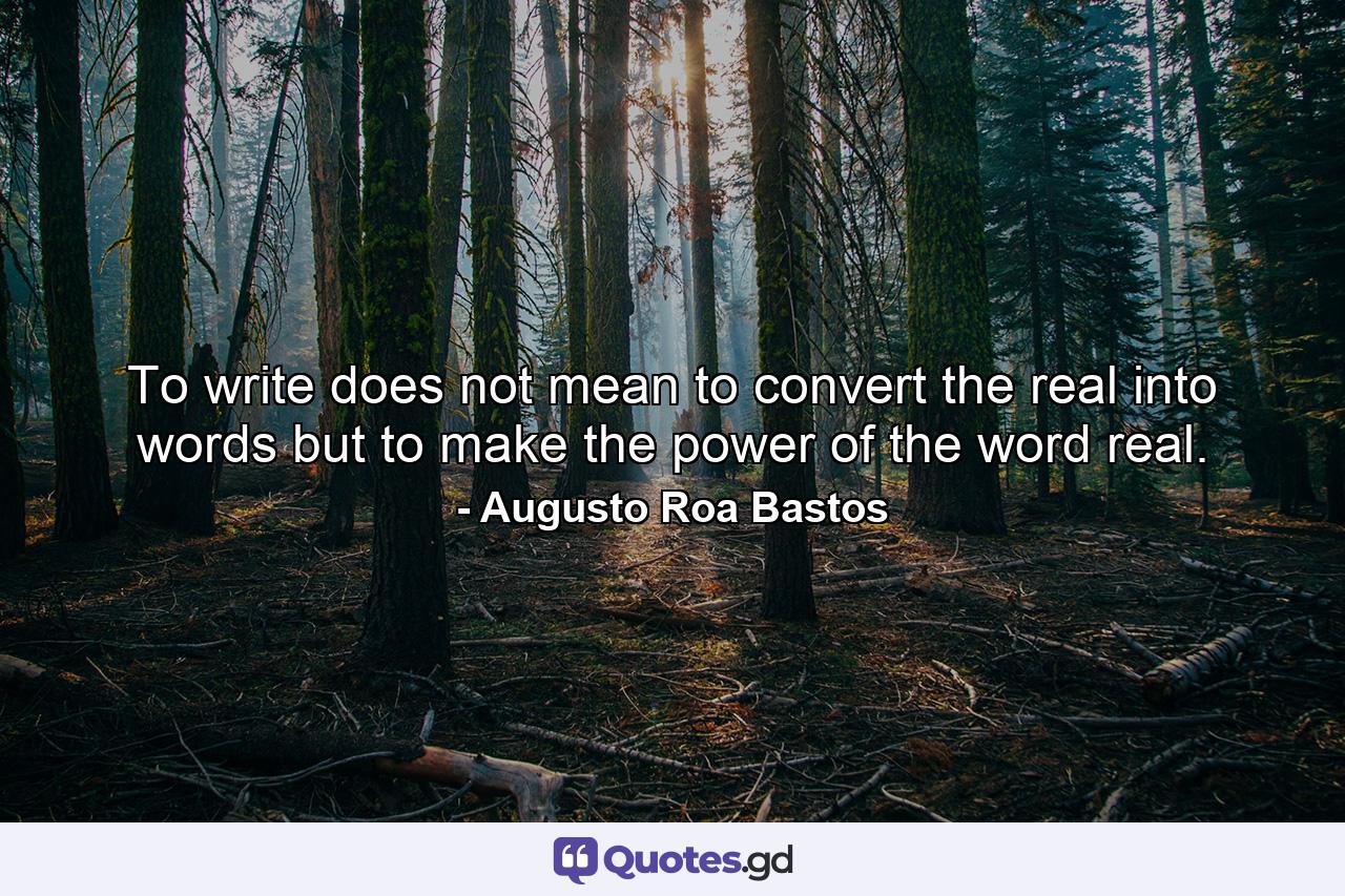 To write does not mean to convert the real into words but to make the power of the word real. - Quote by Augusto Roa Bastos