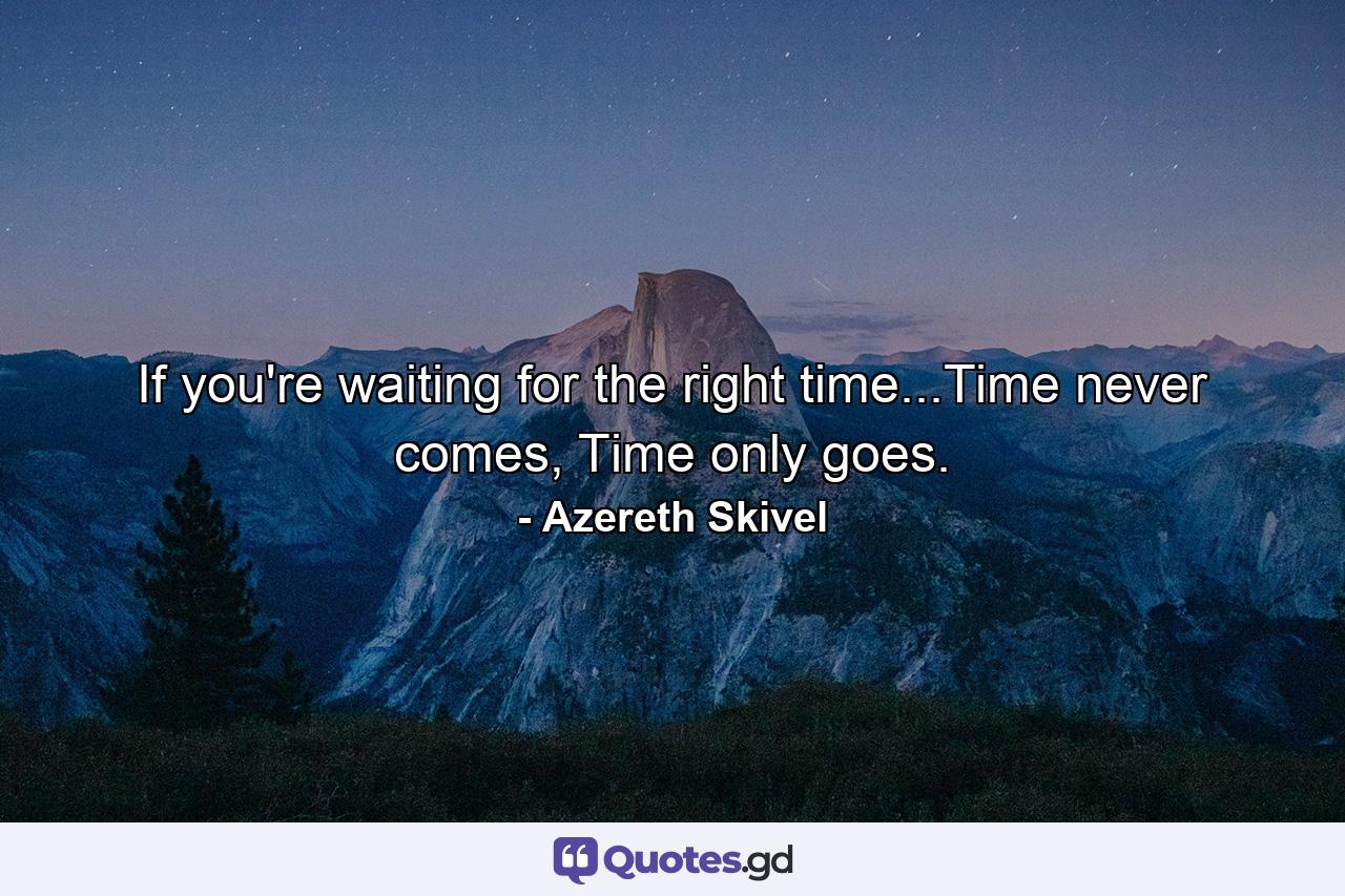 If you're waiting for the right time...Time never comes, Time only goes. - Quote by Azereth Skivel