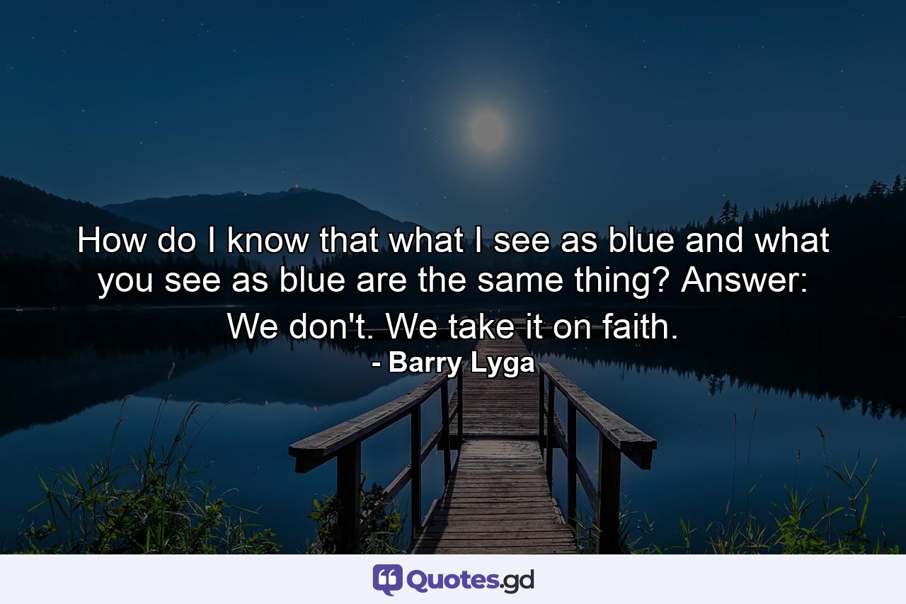 How do I know that what I see as blue and what you see as blue are the same thing? Answer: We don't. We take it on faith. - Quote by Barry Lyga