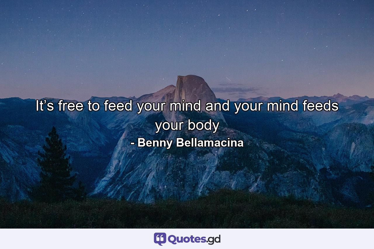 It’s free to feed your mind and your mind feeds your body - Quote by Benny Bellamacina