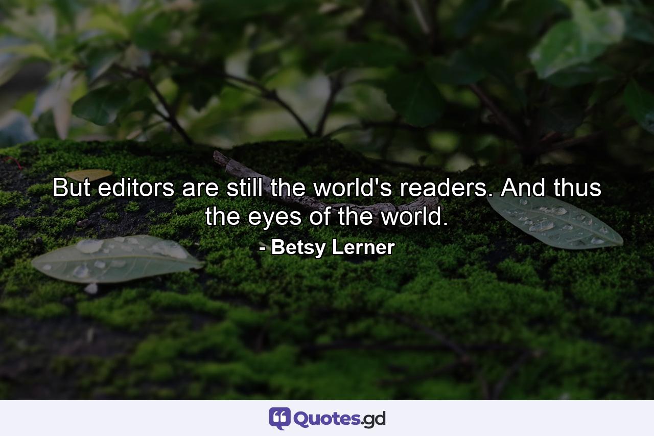 But editors are still the world's readers. And thus the eyes of the world. - Quote by Betsy Lerner