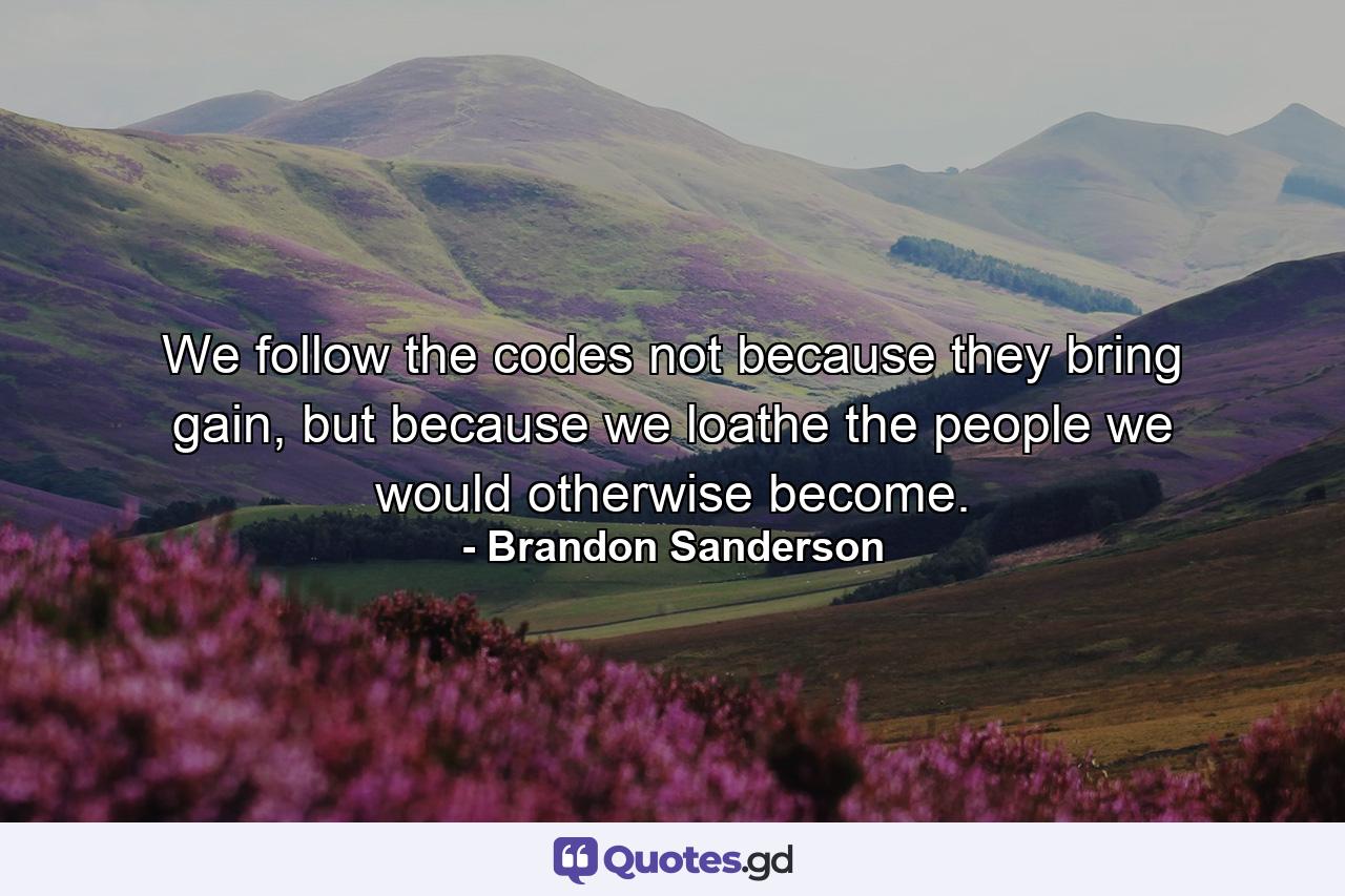 We follow the codes not because they bring gain, but because we loathe the people we would otherwise become. - Quote by Brandon Sanderson