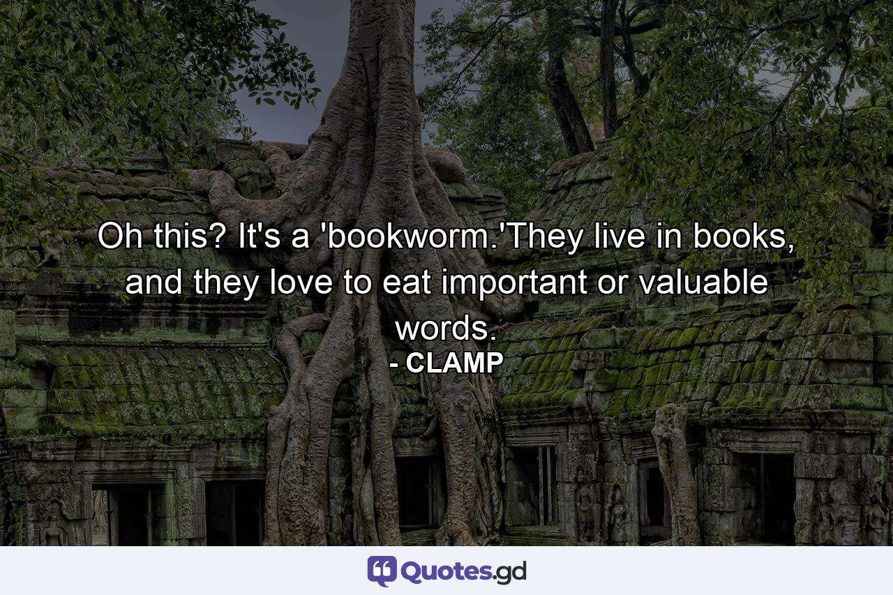 Oh this? It's a 'bookworm.'They live in books, and they love to eat important or valuable words. - Quote by CLAMP