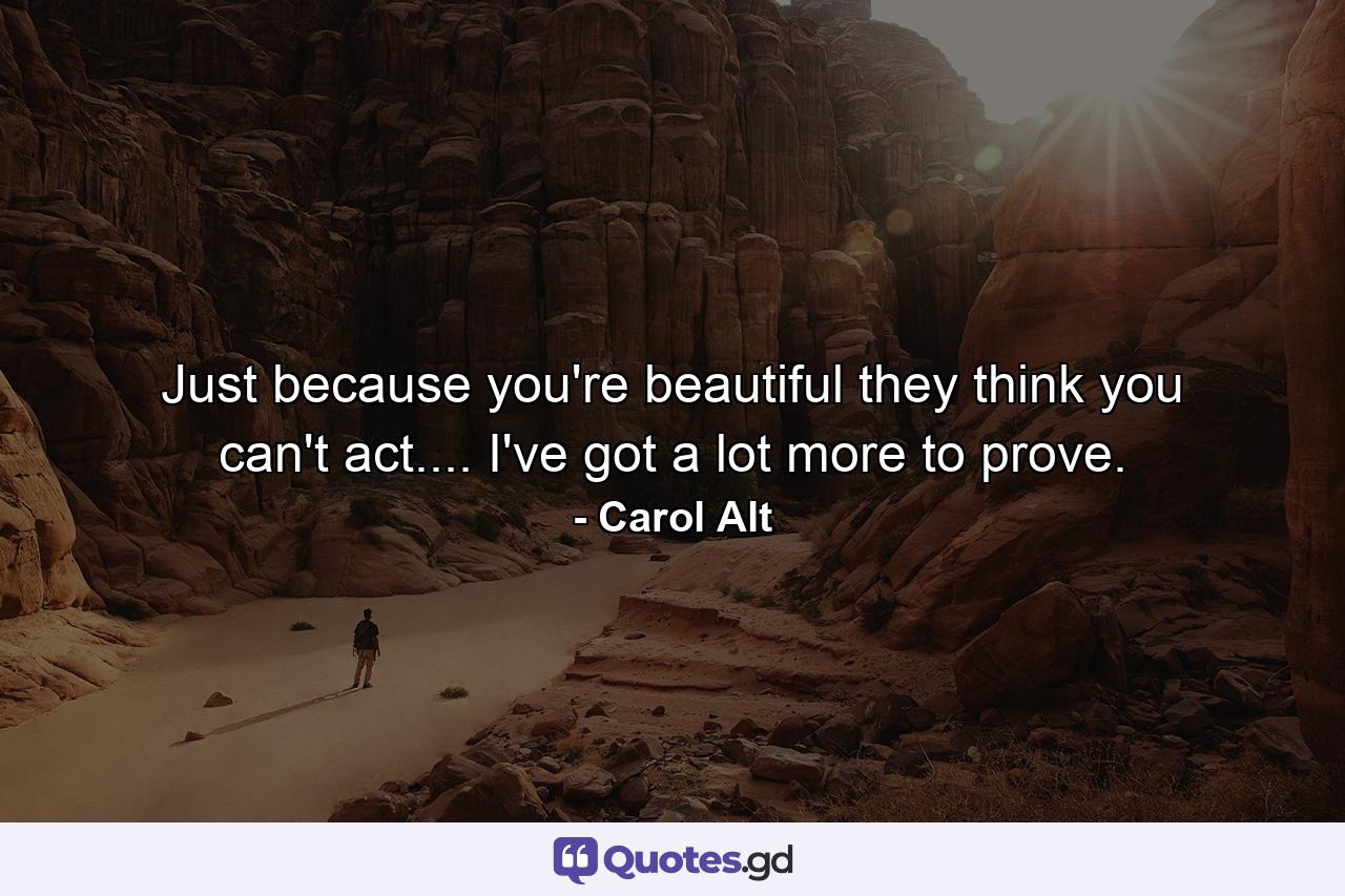 Just because you're beautiful  they think you can't act.... I've got a lot more to prove. - Quote by Carol Alt