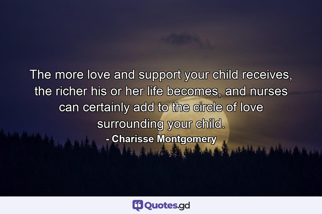 The more love and support your child receives, the richer his or her life becomes, and nurses can certainly add to the circle of love surrounding your child. - Quote by Charisse Montgomery