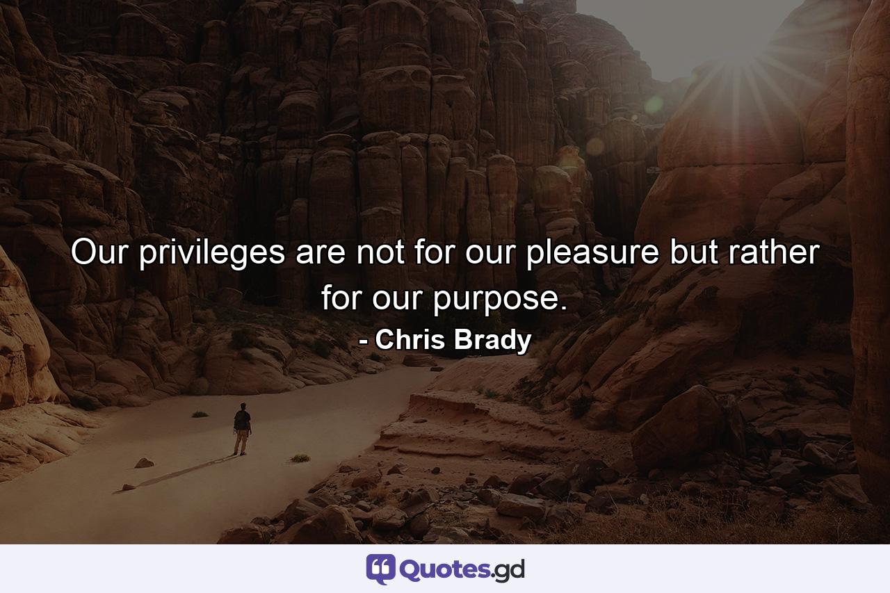 Our privileges are not for our pleasure but rather for our purpose. - Quote by Chris Brady