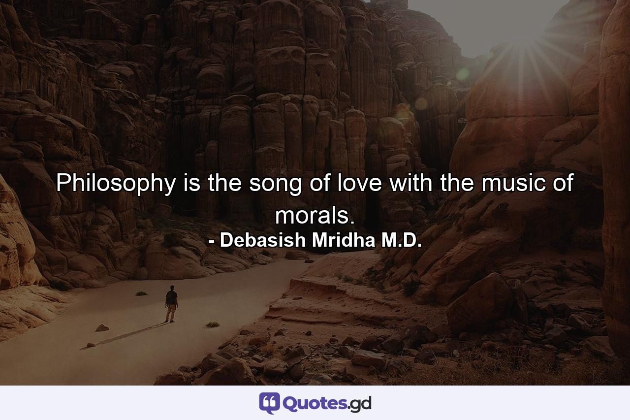 Philosophy is the song of love with the music of morals. - Quote by Debasish Mridha M.D.