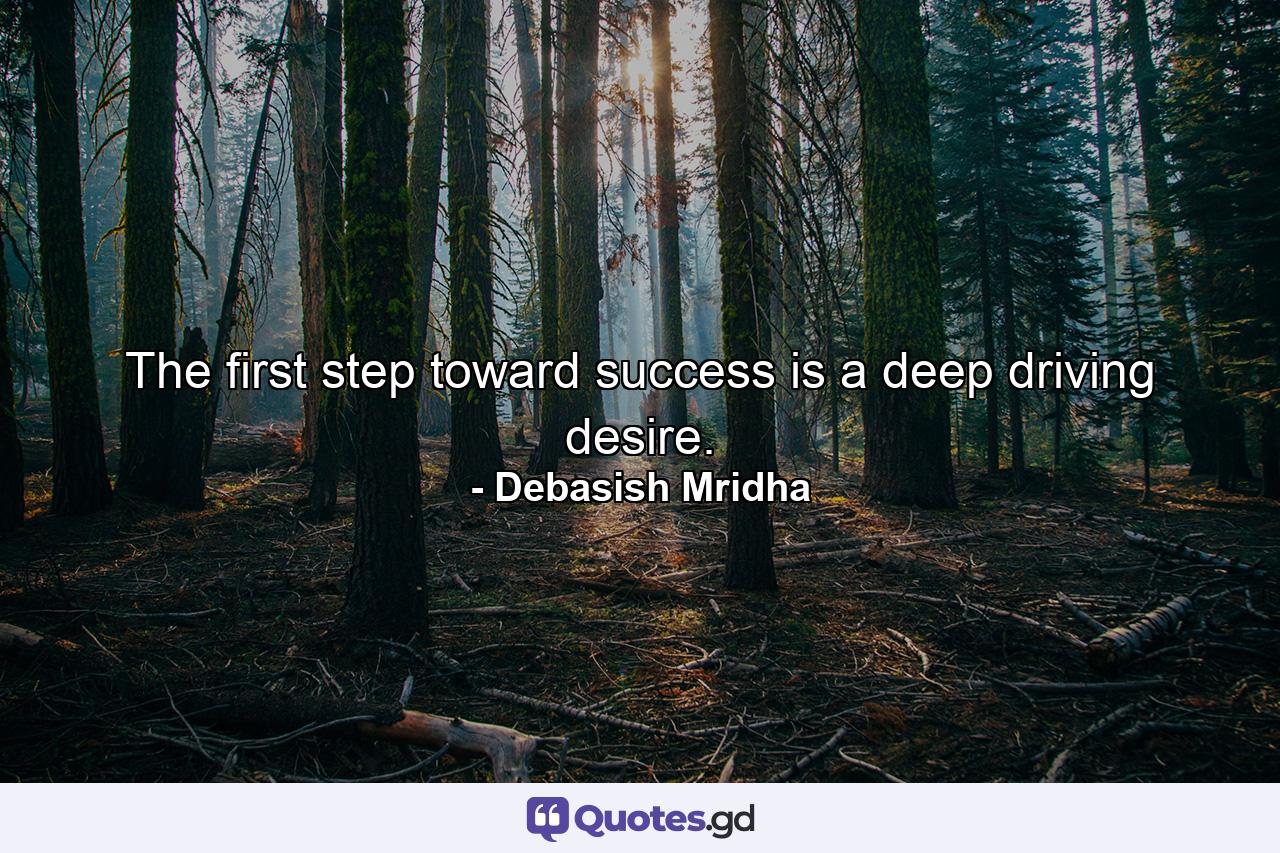 The first step toward success is a deep driving desire. - Quote by Debasish Mridha