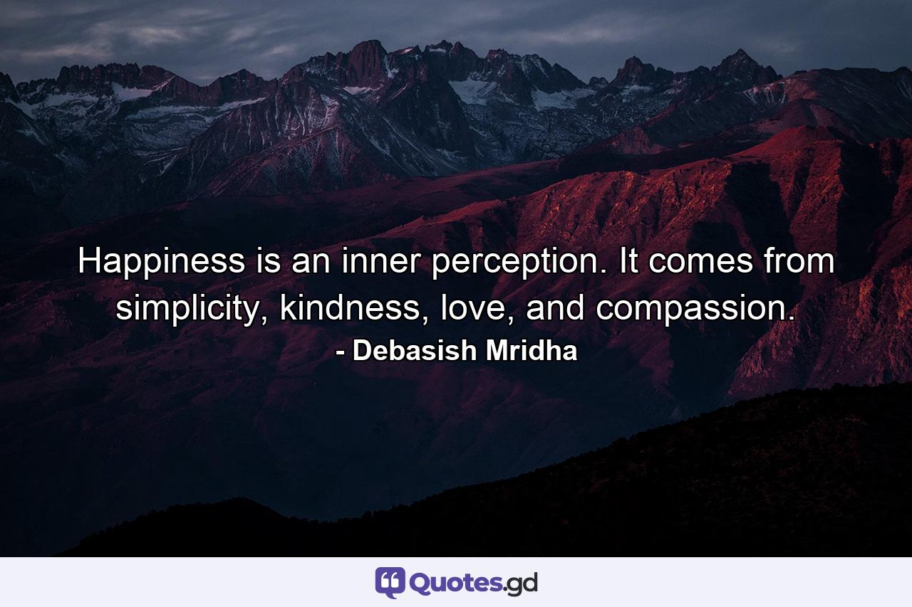 Happiness is an inner perception. It comes from simplicity, kindness, love, and compassion. - Quote by Debasish Mridha