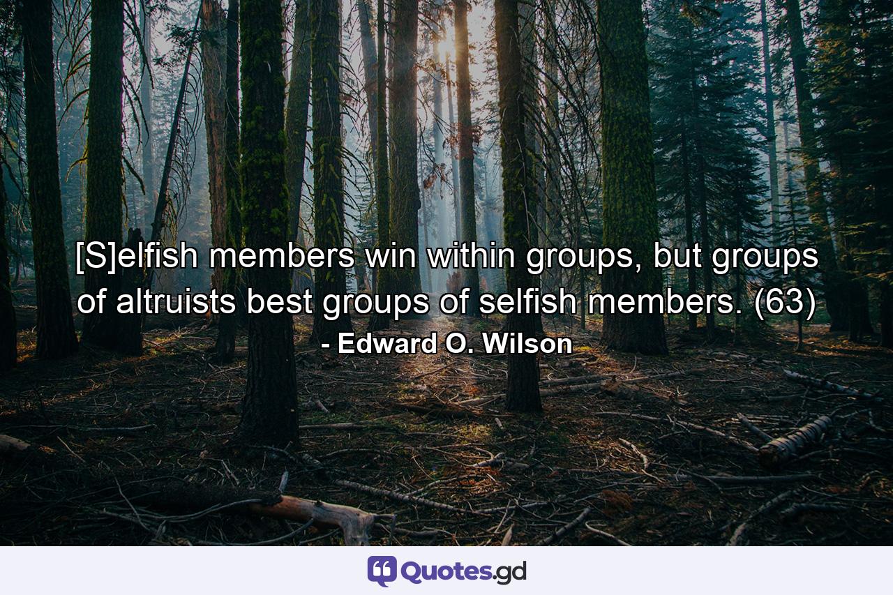 [S]elfish members win within groups, but groups of altruists best groups of selfish members. (63) - Quote by Edward O. Wilson