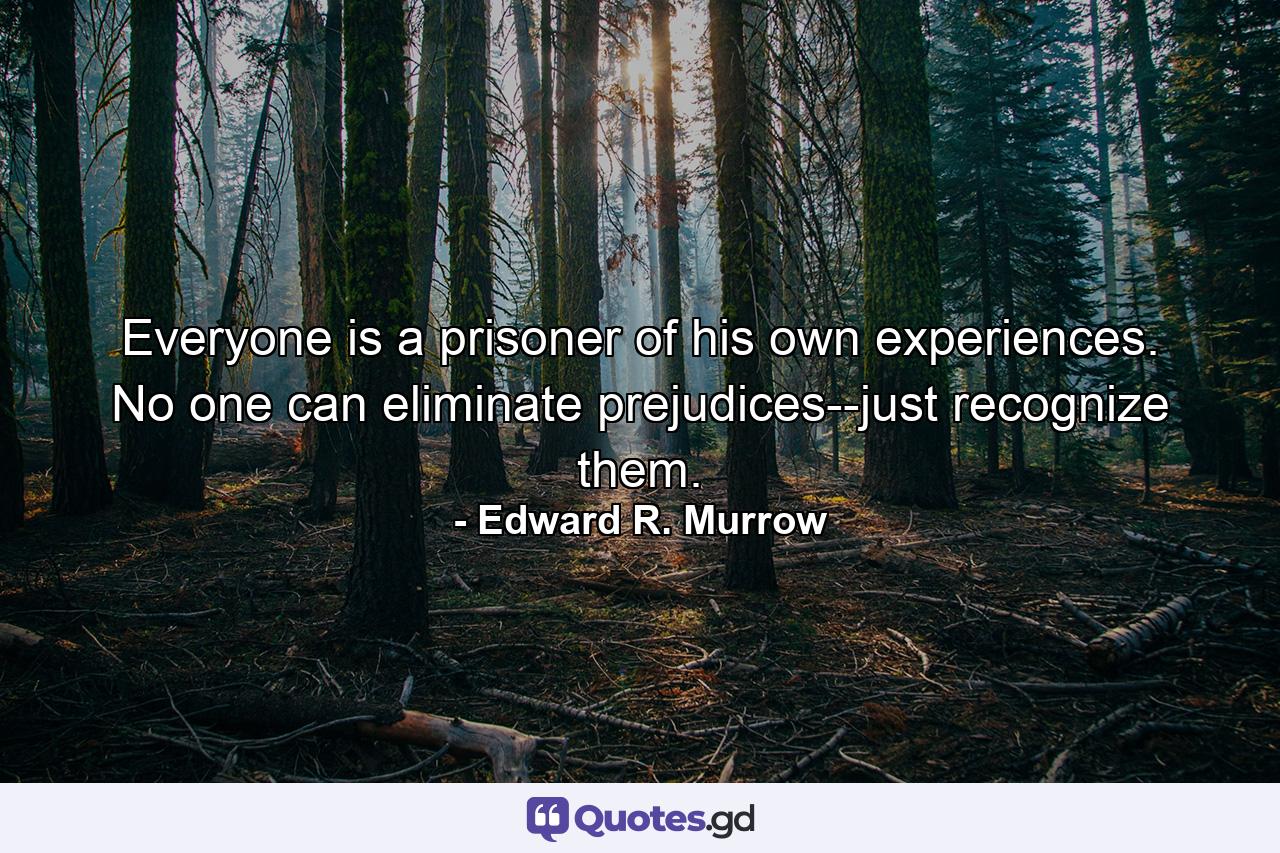 Everyone is a prisoner of his own experiences. No one can eliminate prejudices--just recognize them. - Quote by Edward R. Murrow