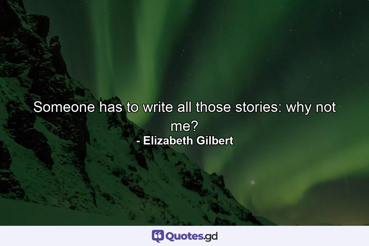 Someone has to write all those stories: why not me? - Quote by Elizabeth Gilbert