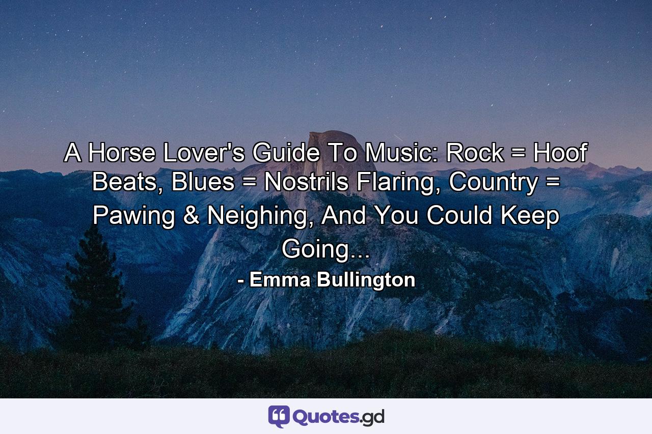 A Horse Lover's Guide To Music: Rock = Hoof Beats, Blues = Nostrils Flaring, Country = Pawing & Neighing, And You Could Keep Going... - Quote by Emma Bullington