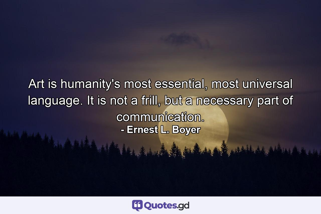 Art is humanity's most essential, most universal language. It is not a frill, but a necessary part of communication. - Quote by Ernest L. Boyer