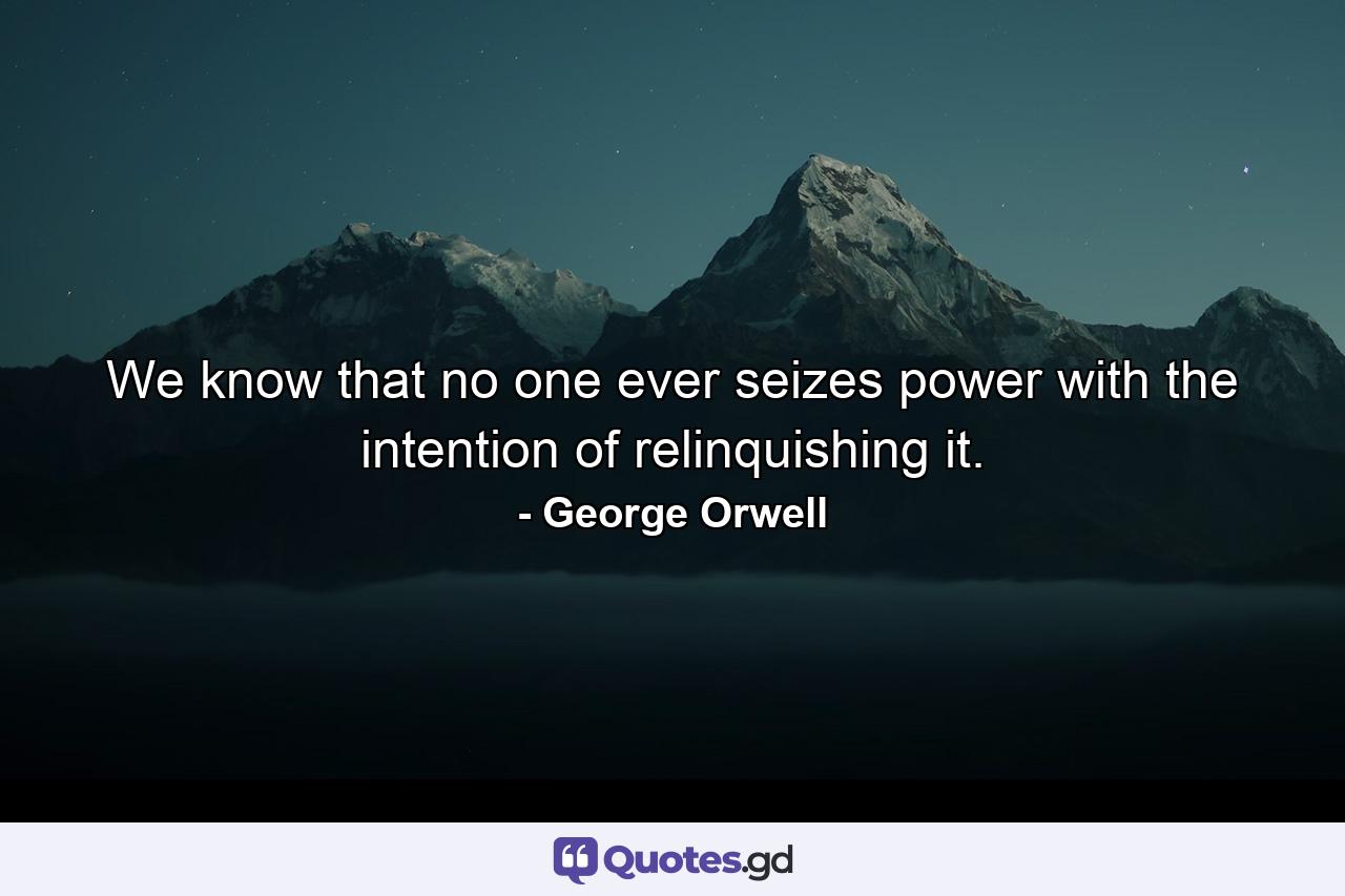 We know that no one ever seizes power with the intention of relinquishing it. - Quote by George Orwell