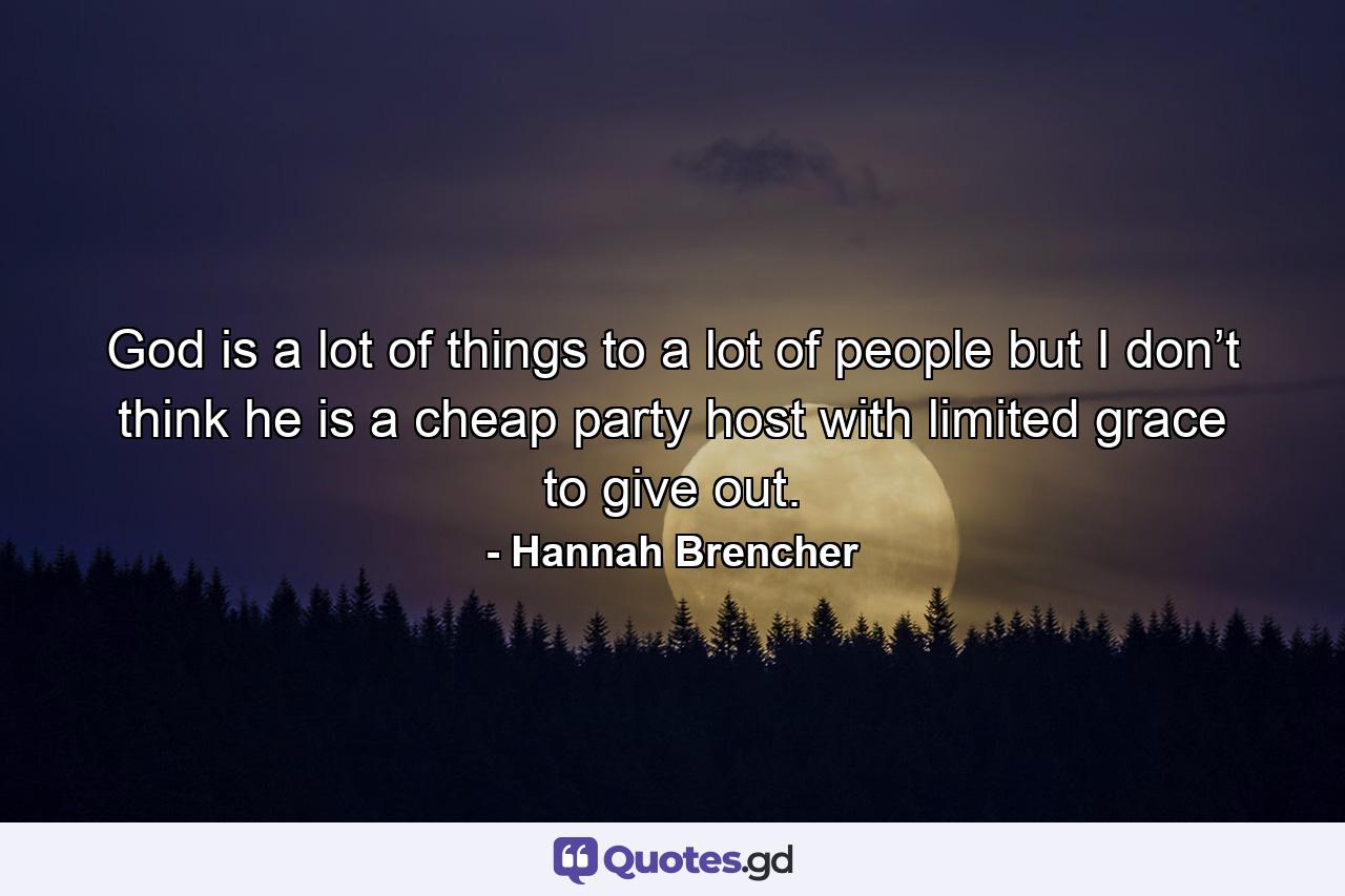 God is a lot of things to a lot of people but I don’t think he is a cheap party host with limited grace to give out. - Quote by Hannah Brencher