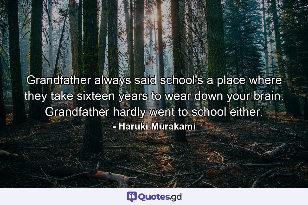 Grandfather always said school's a place where they take sixteen years to wear down your brain. Grandfather hardly went to school either. - Quote by Haruki Murakami