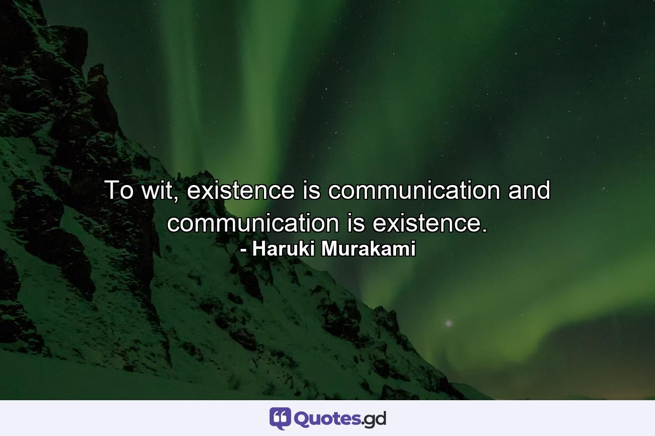 To wit, existence is communication and communication is existence. - Quote by Haruki Murakami