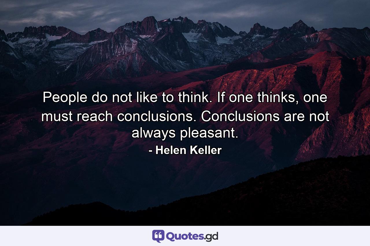 People do not like to think. If one thinks, one must reach conclusions. Conclusions are not always pleasant. - Quote by Helen Keller