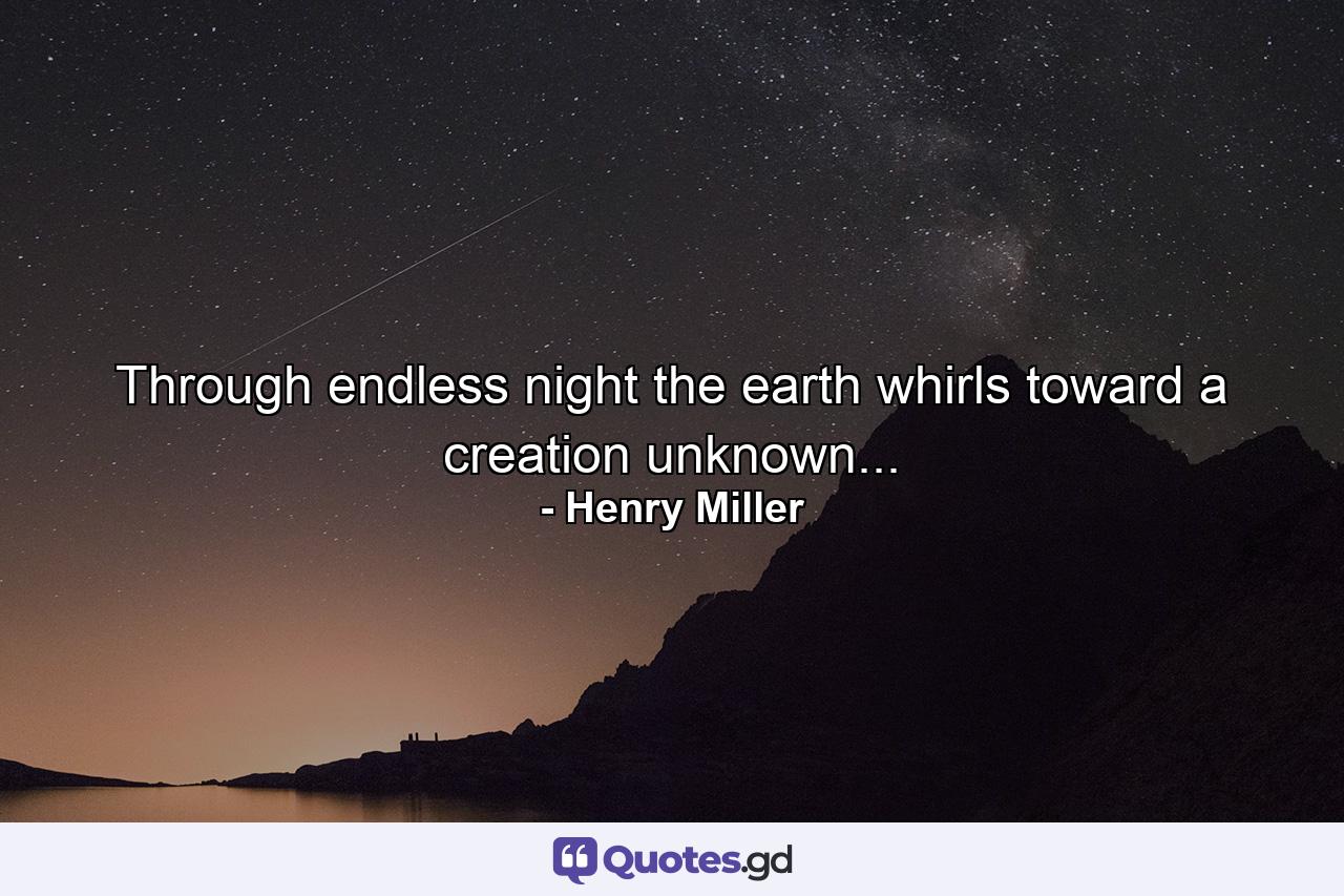 Through endless night the earth whirls toward a creation unknown... - Quote by Henry Miller