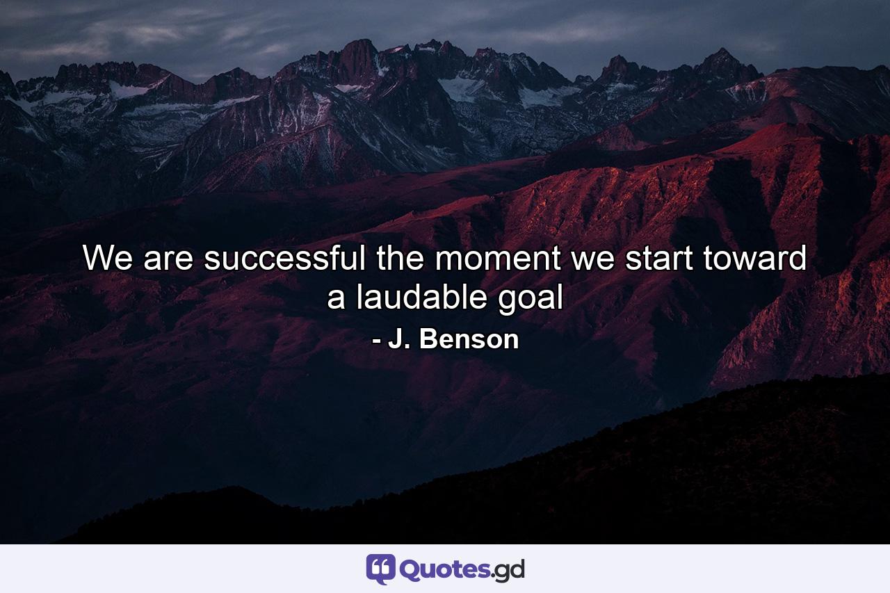 We are successful   the moment we start toward     a laudable goal - Quote by J. Benson