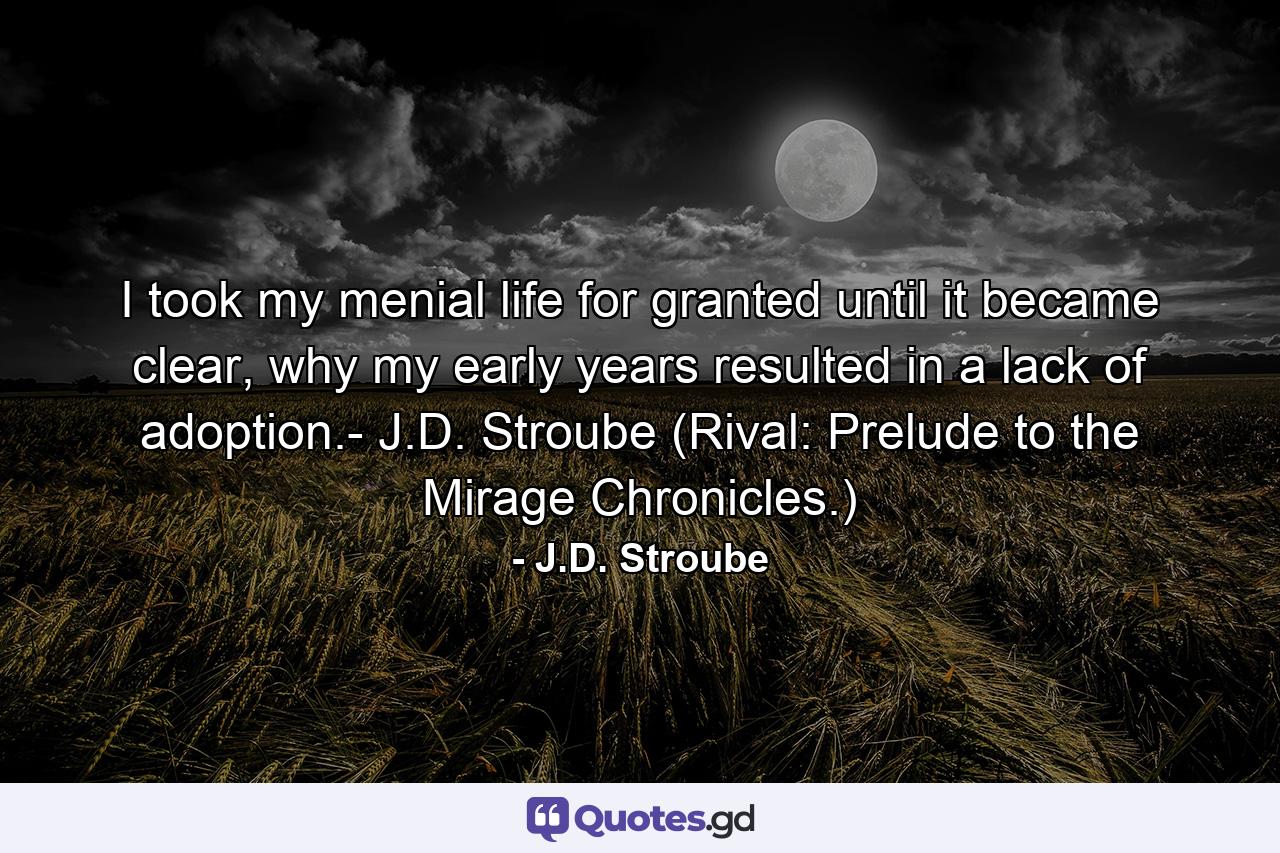 I took my menial life for granted until it became clear, why my early years resulted in a lack of adoption.- J.D. Stroube (Rival: Prelude to the Mirage Chronicles.) - Quote by J.D. Stroube