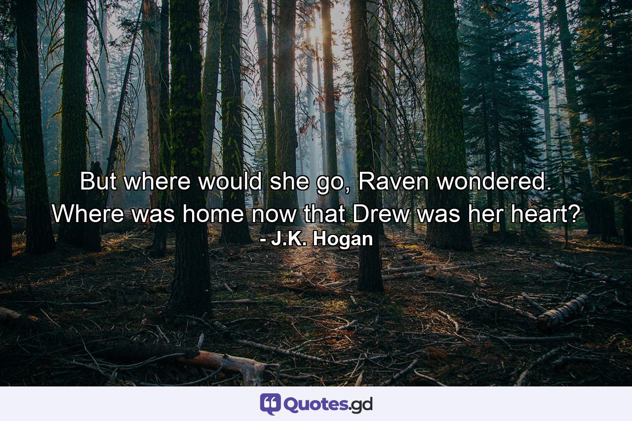 But where would she go, Raven wondered. Where was home now that Drew was her heart? - Quote by J.K. Hogan