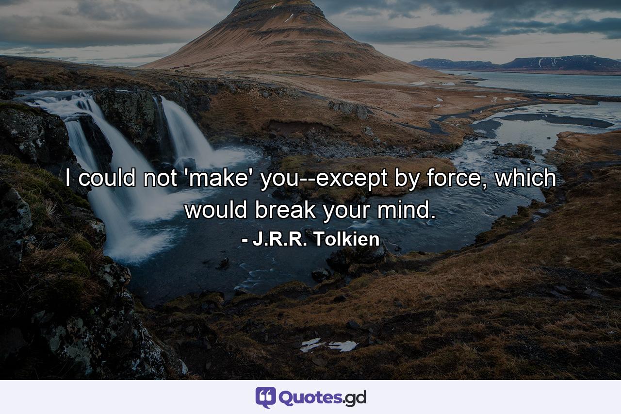 I could not 'make' you--except by force, which would break your mind. - Quote by J.R.R. Tolkien