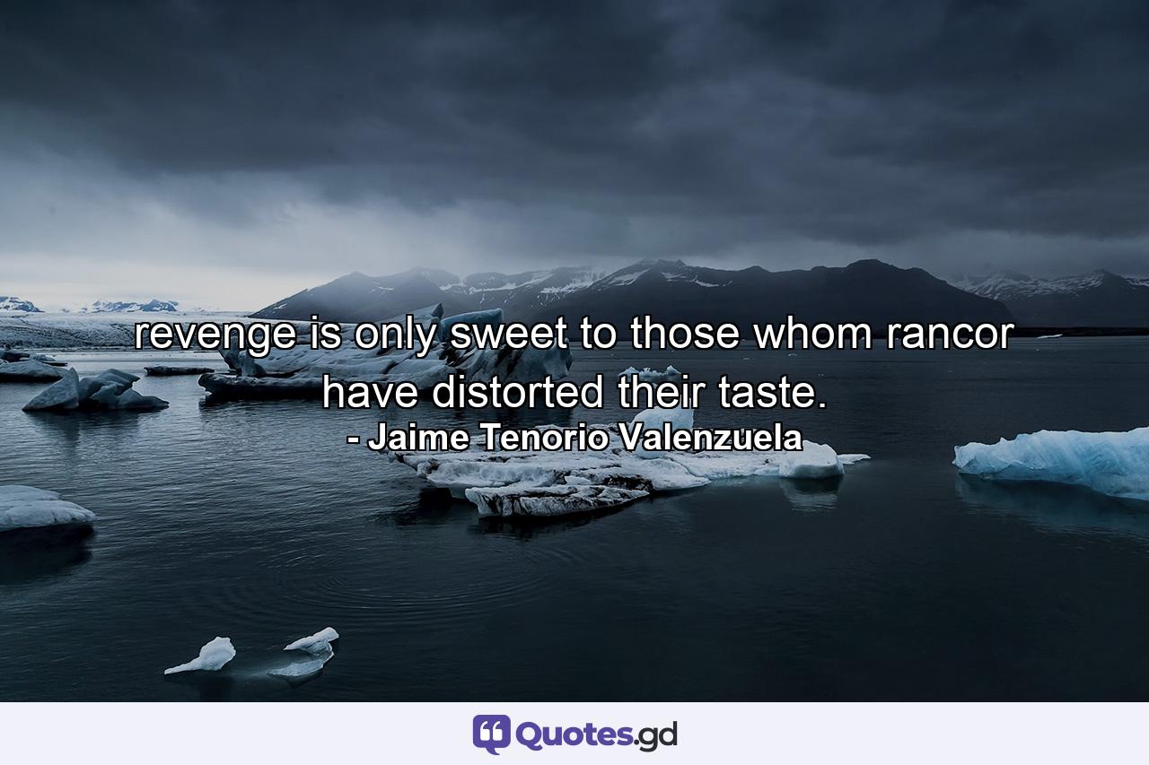 revenge is only sweet to those whom rancor have distorted their taste. - Quote by Jaime Tenorio Valenzuela