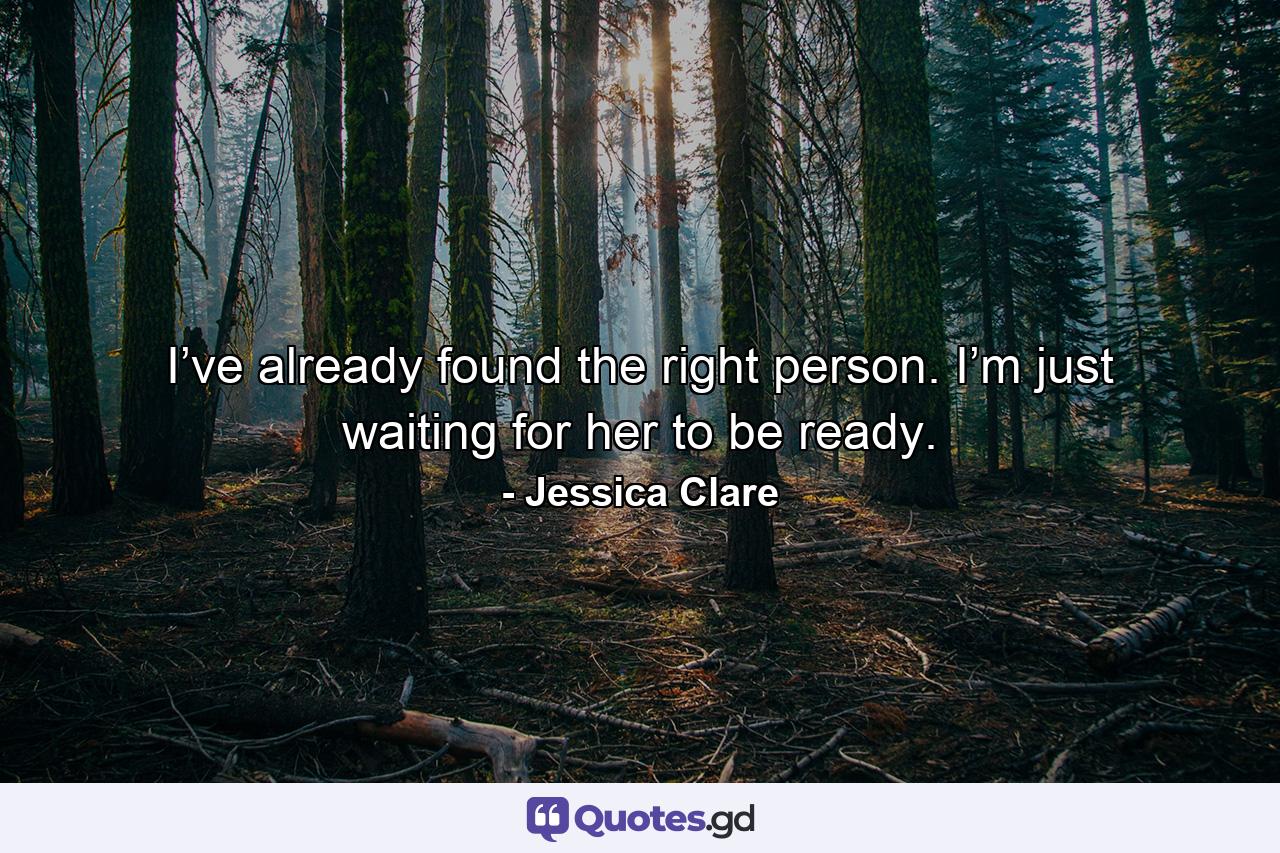 I’ve already found the right person. I’m just waiting for her to be ready. - Quote by Jessica Clare