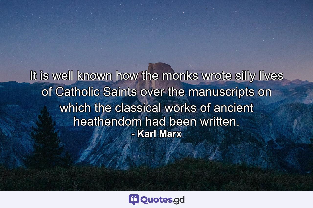 It is well known how the monks wrote silly lives of Catholic Saints over the manuscripts on which the classical works of ancient heathendom had been written. - Quote by Karl Marx