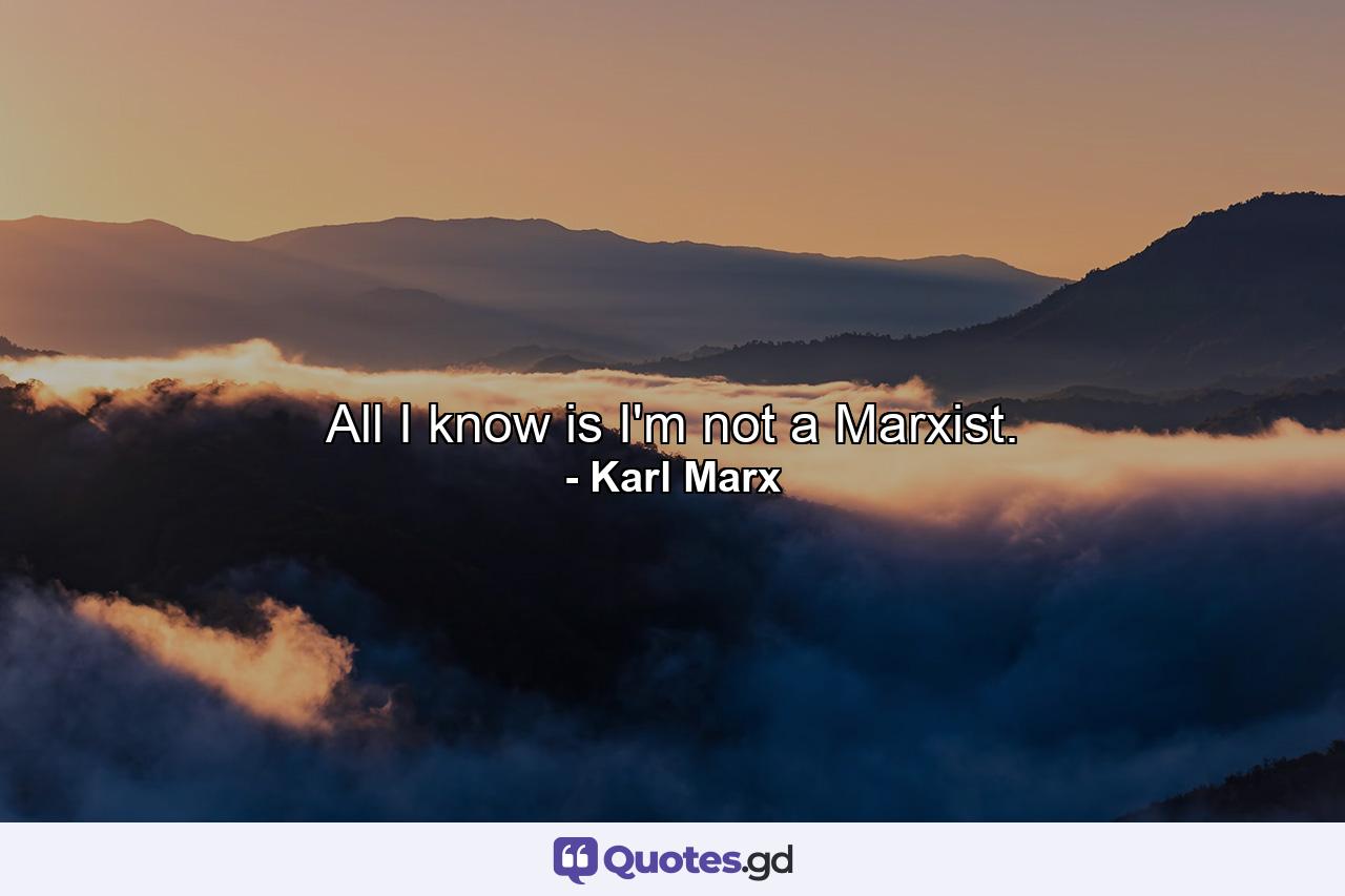 All I know is I'm not a Marxist. - Quote by Karl Marx