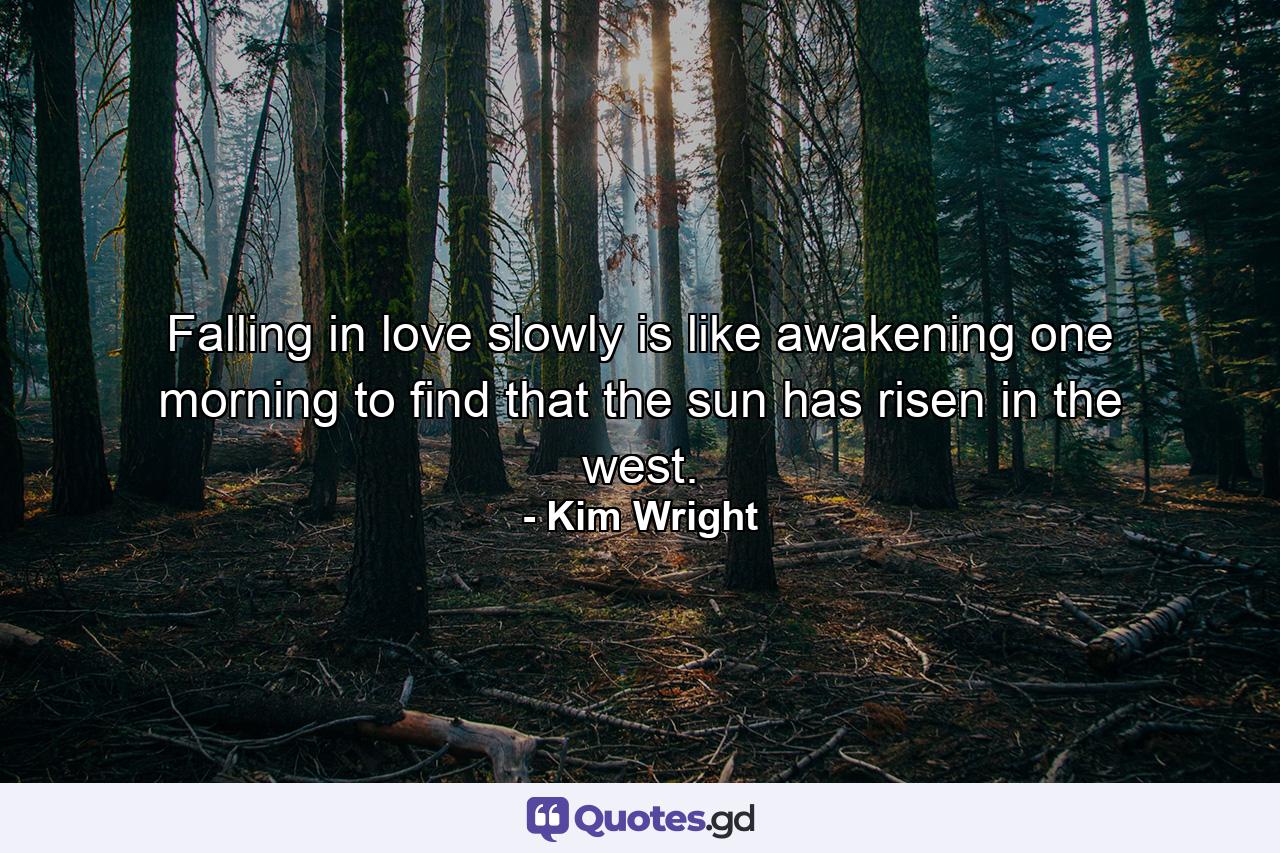 Falling in love slowly is like awakening one morning to find that the sun has risen in the west. - Quote by Kim Wright