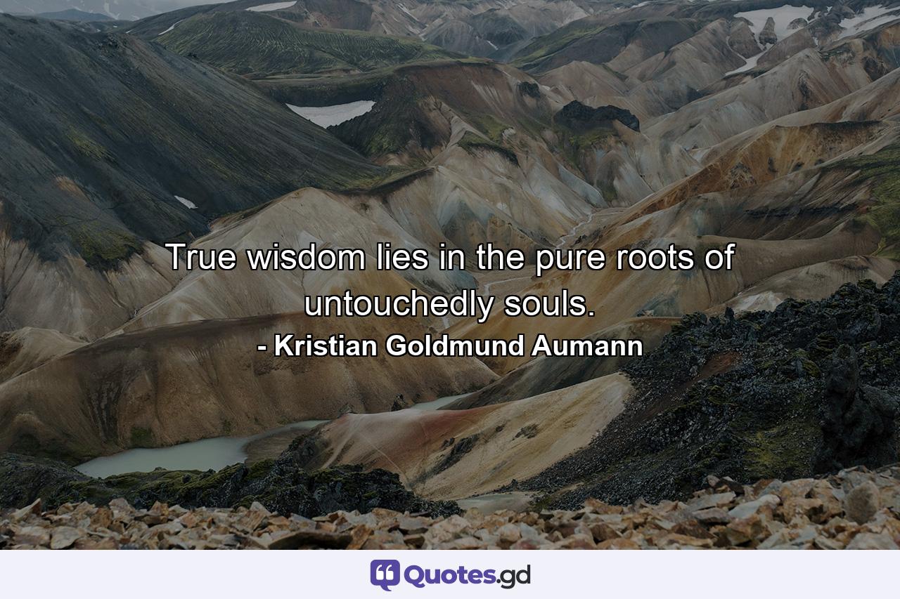 True wisdom lies in the pure roots of untouchedly souls. - Quote by Kristian Goldmund Aumann