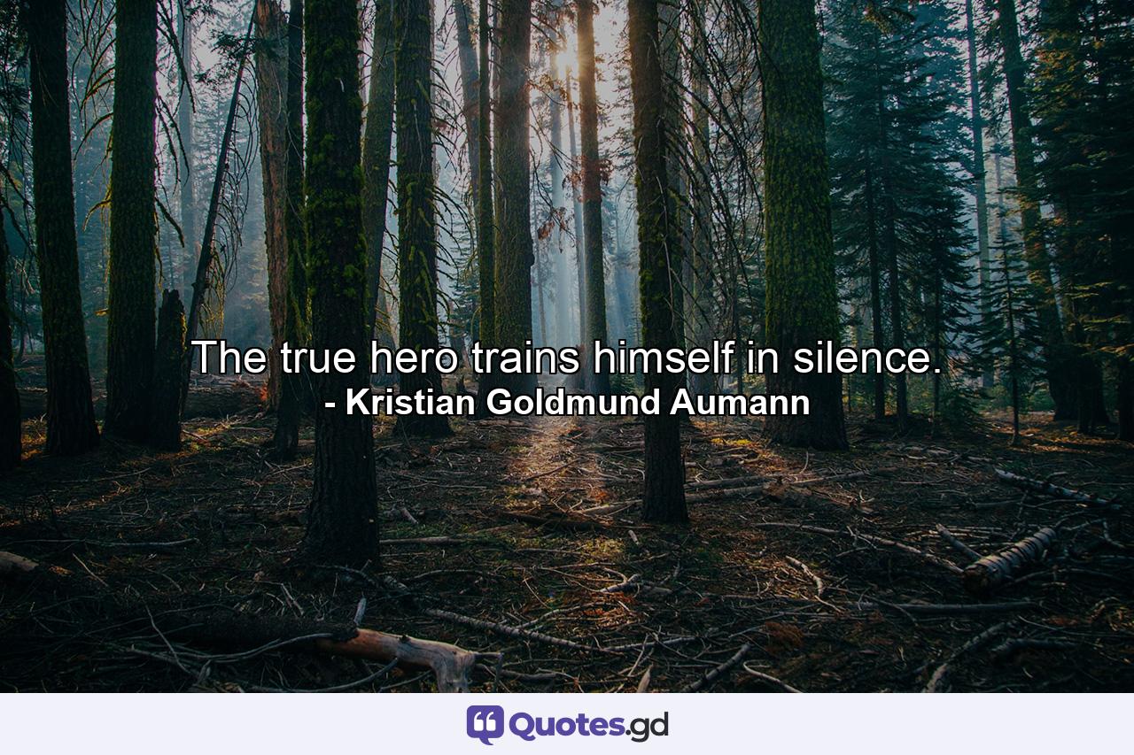 The true hero trains himself in silence. - Quote by Kristian Goldmund Aumann