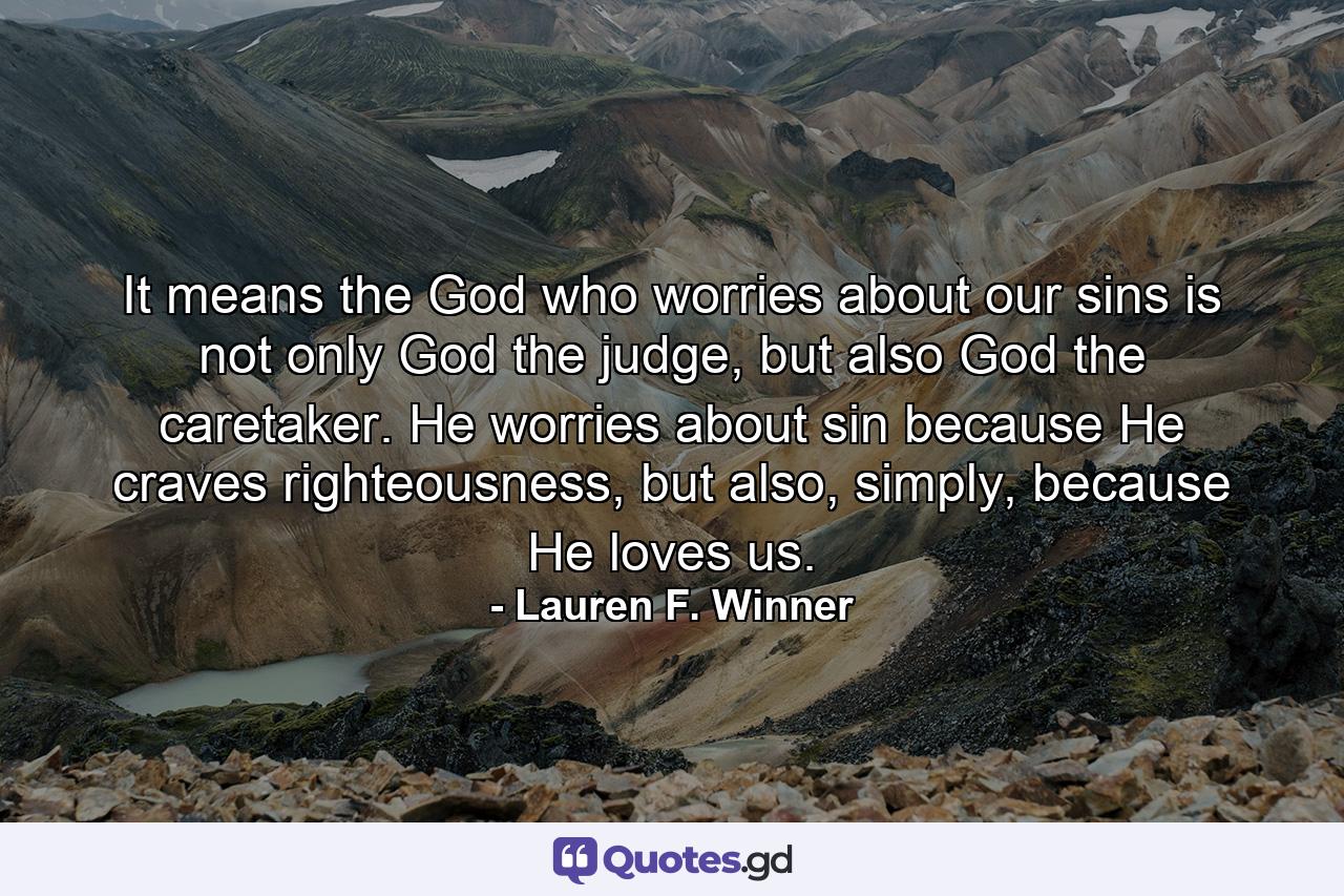 It means the God who worries about our sins is not only God the judge, but also God the caretaker. He worries about sin because He craves righteousness, but also, simply, because He loves us. - Quote by Lauren F. Winner