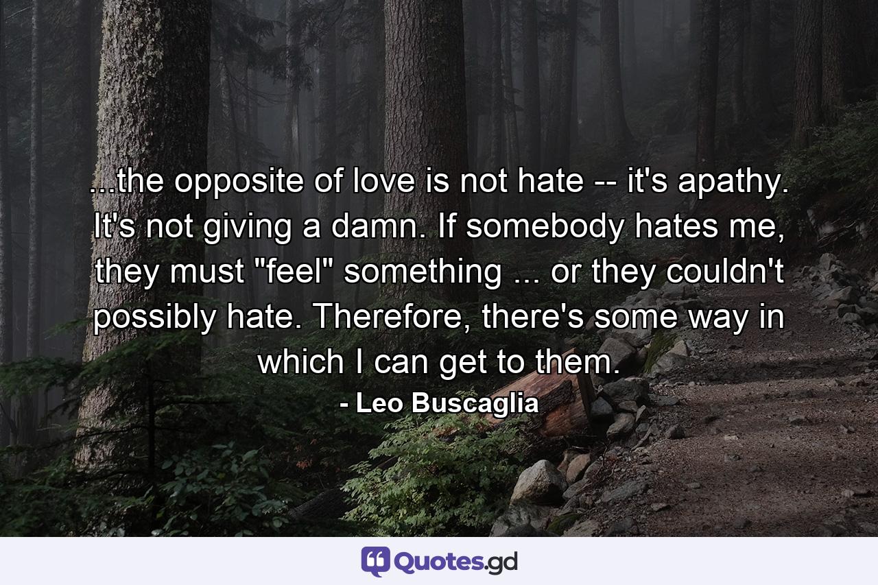 ...the opposite of love is not hate -- it's apathy. It's not giving a damn. If somebody hates me, they must 