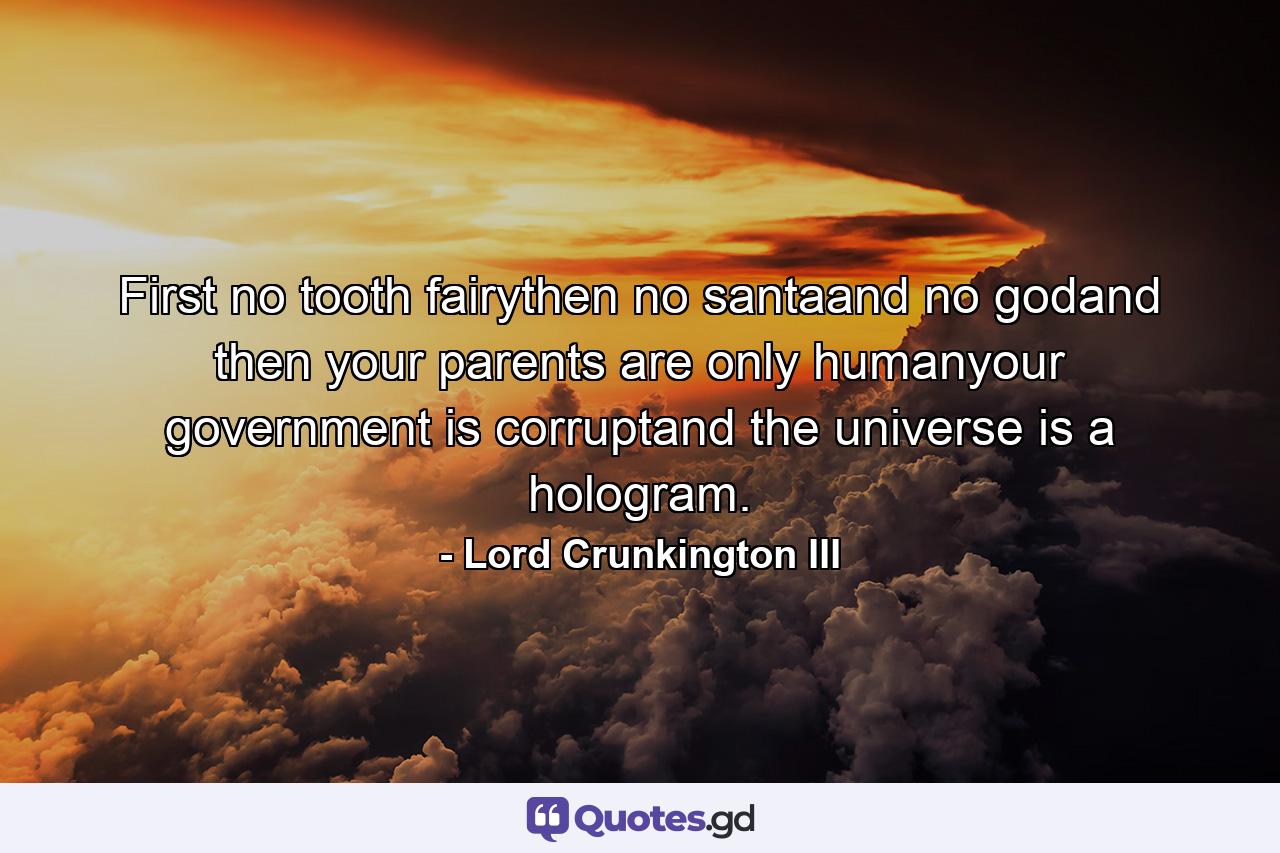 First no tooth fairythen no santaand no godand then your parents are only humanyour government is corruptand the universe is a hologram. - Quote by Lord Crunkington III